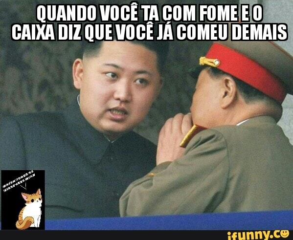 QUANDO VOCÊ TA COM FOME E(O
CAIXA DIZ QUE VOCÊ JÁ COMEU/DEMAIS