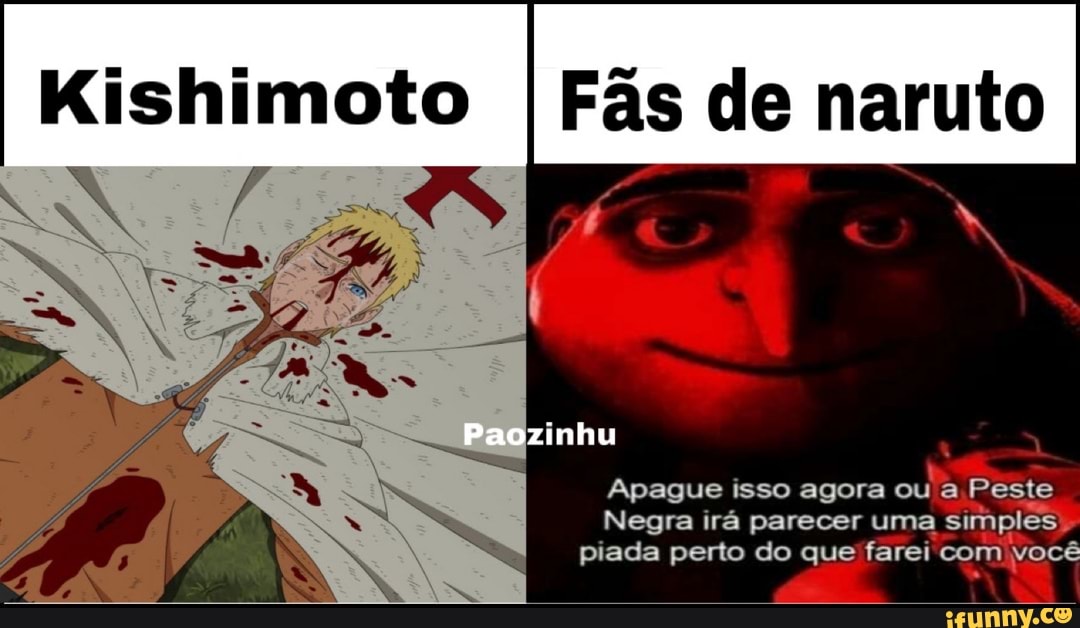 Kishimoto
I Fas de naruto
Apague isso agora
TE RS
Negra irá parecer uma
simples)
piada perto do que farei com
você