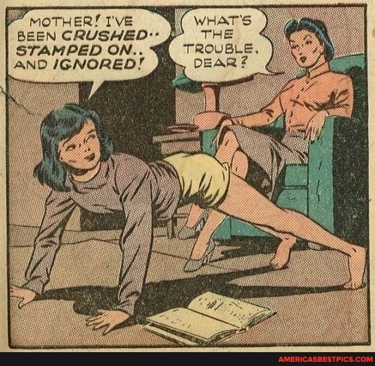 MOTHER! I'VE WHAT'S BEEN CRUSHED- THE STAMPED ON.. TROUBLE,
AND IGNORED! DEAR?