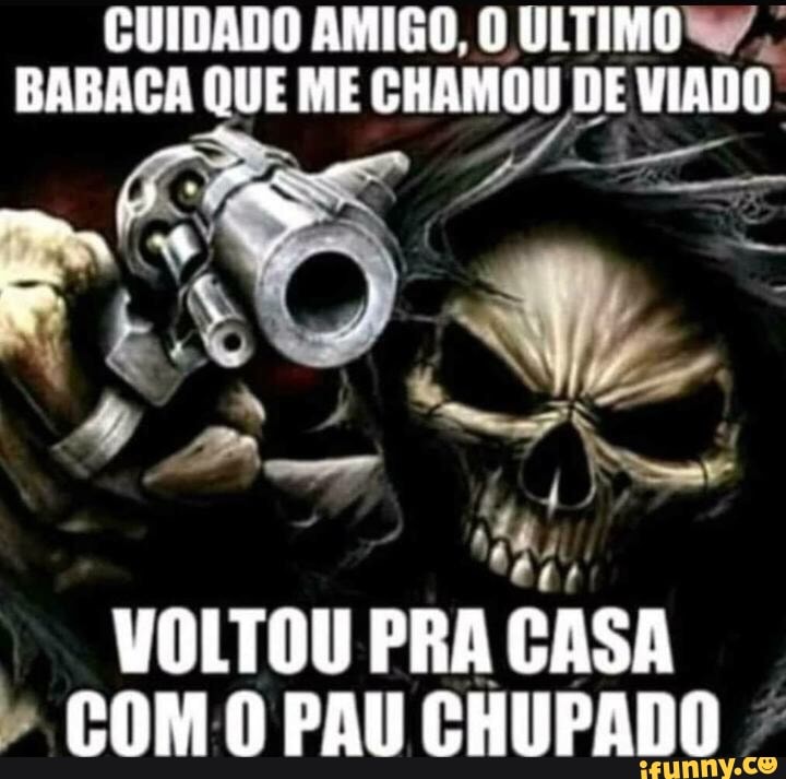 CUIDADO AMIGO, O ULTIMO BABACA QUE ME CHAMOU DE VIADO
VOLTOU PRA CASA PAU CHUPADO "