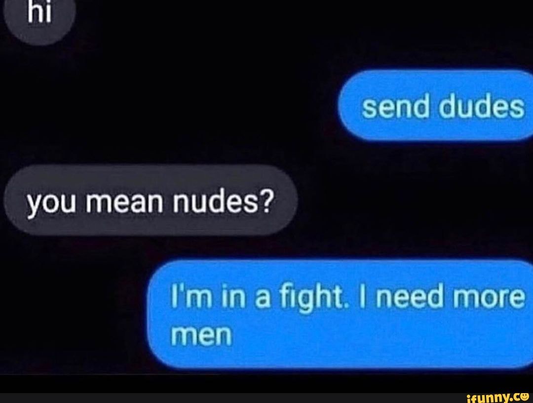 send-dudes-you-mean-nudes-im-in-a-fight-i-need-more-men-ifunny