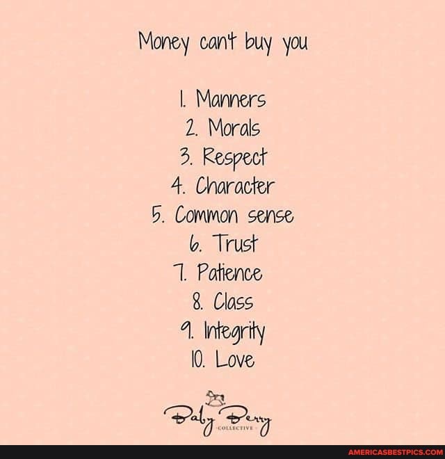 Money cant buy you
Manners
2. Morals
3. Respect
4. Character
5. Common sense b. Trust
Patience
Class
4, Integrity
10. Love