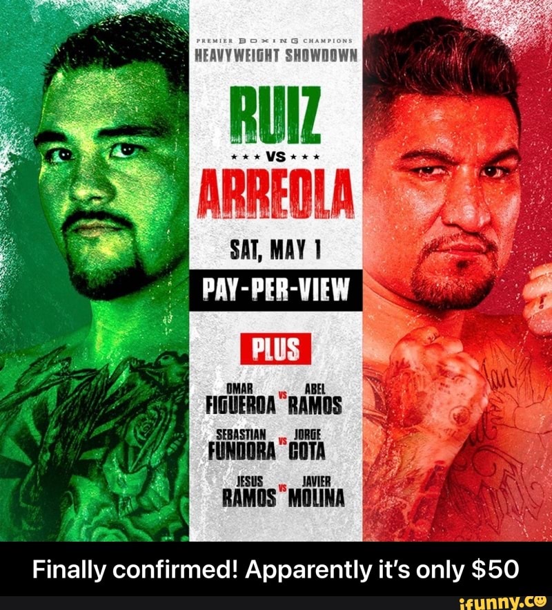 HEAVY WEIGHT SHOWDOWN
RUIZ
VS
ARREOLA
SAT, MAY
PAY-PER-VIEW
PLUS
OMA. ABEL FIGUERDA RAMOS
SEBASTIAN GOTA
JESUS JAVIER
Finally confirmed! Apparently it's only $50 - Finally confirmed! Apparently it’s only $50