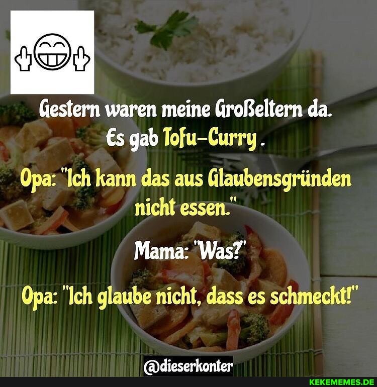 Gestern waren meine da.
gab Tofu-Curry.
Opa: "Ich kann das aus (laubensgründen nicht essen."
Mama: "Was?
Opa: "Ich glaubenicht, dass es schmeckt!"