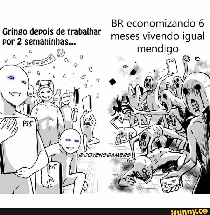 BR economizando 6 meses vivendo igual mendigo
Gringo derois de trabalhar por 2 semaninhas...
