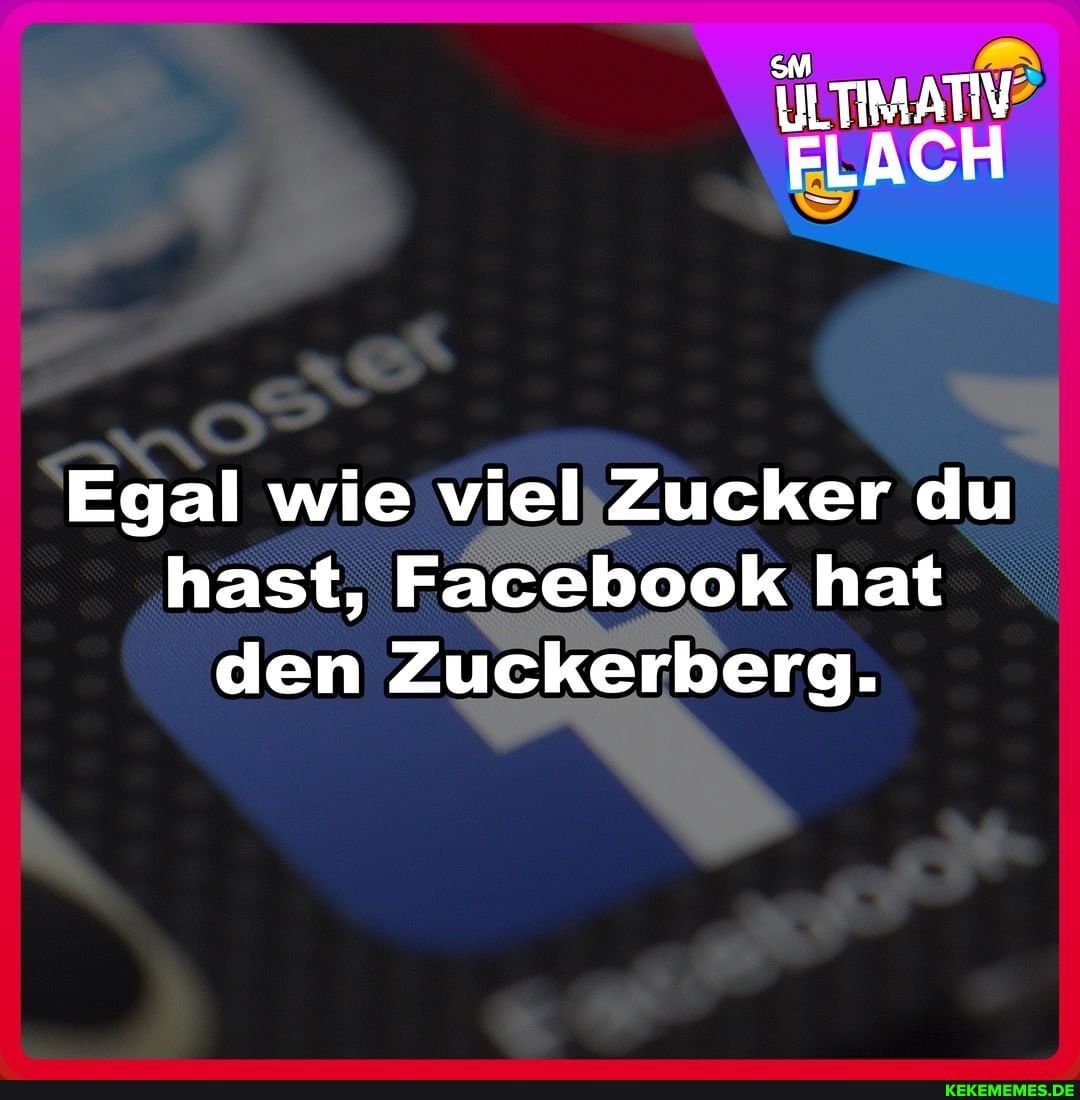 ILTIMATIV FLACH
Egal wie viel Zucker du hast, Facebook hat den Zuckerberg.