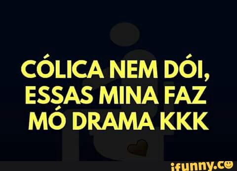 CÓLICA NEM DÓI,
ESSAS MINA FAZ
MO DRAMA KKK