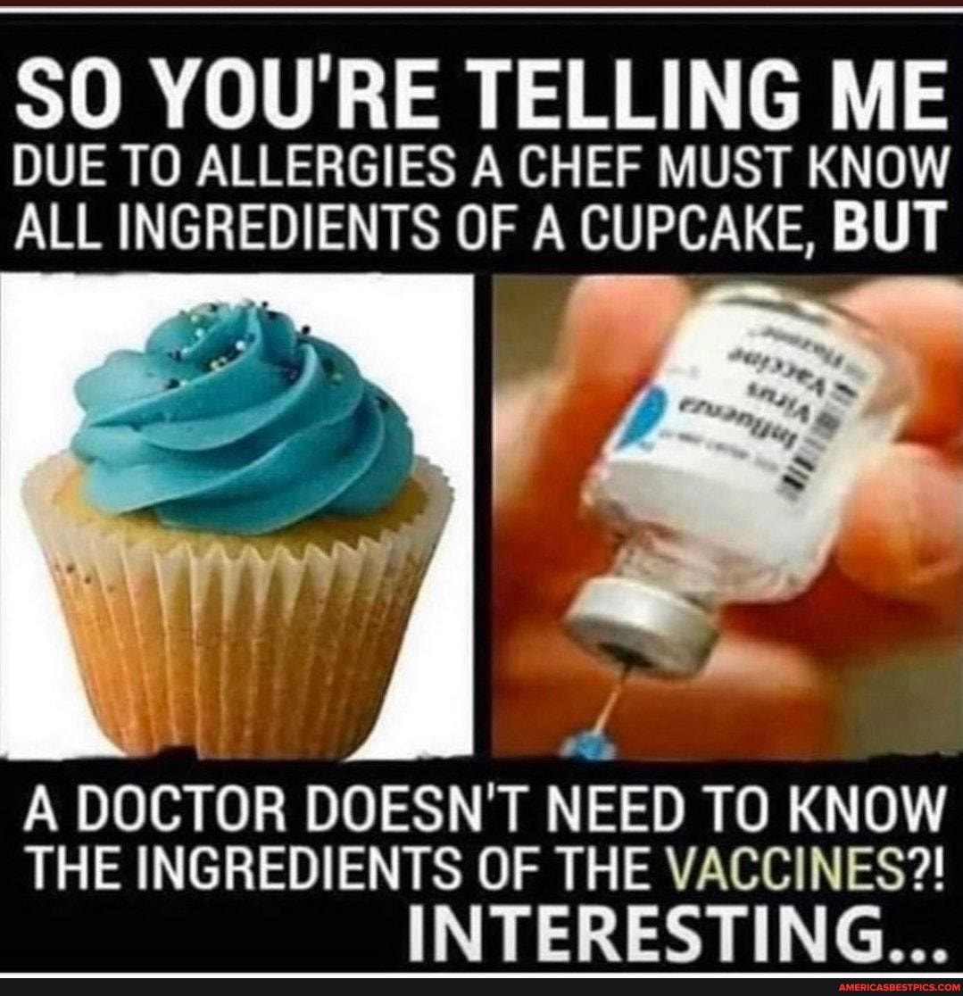 SO YOU'RE TELLING ME DUE TO ALLERGIES A CHEF MUST KNOW ALL INGREDIENTS OF A CUPCAKE, BUT
A DOCTOR DOESN'T NEED TO KNOW THE INGREDIENTS OF THE VACCINES?!
INTERESTING...