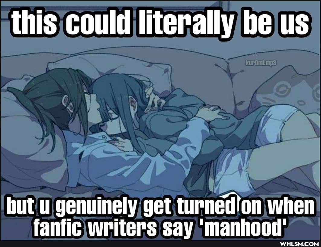 this could literally be us
but u genuinely get turned'on when fanfic writers eav 'manhonr'