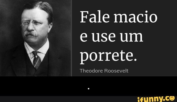 Fale macio e use um porrete.
Theodore Roosevelt - .