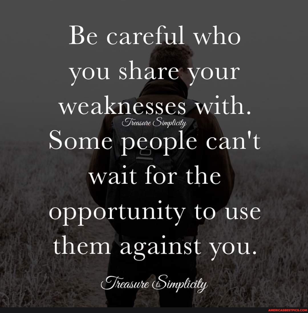 Be careful who you share your weaknesses with.
Some people can't
wait for the opportunity to use them against you.
Treasure