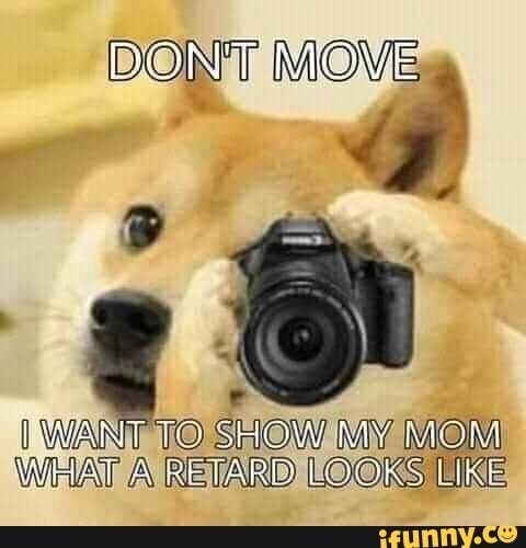 DONT MOVE
I
3
SHOW MY MOM
WHAT A RETARD LOOKS UE