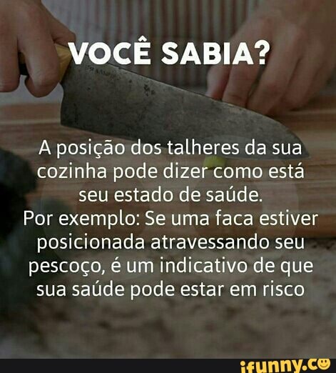 VOCÊ SABIA?
A posição dos talheres da sua cozinha pode dizer como está seu estado de saúde.
Por exemplo: Se uma faca estiver posicionada atravessando seu pescoço, é um indicativo de que sua saúde pode estar em risco
