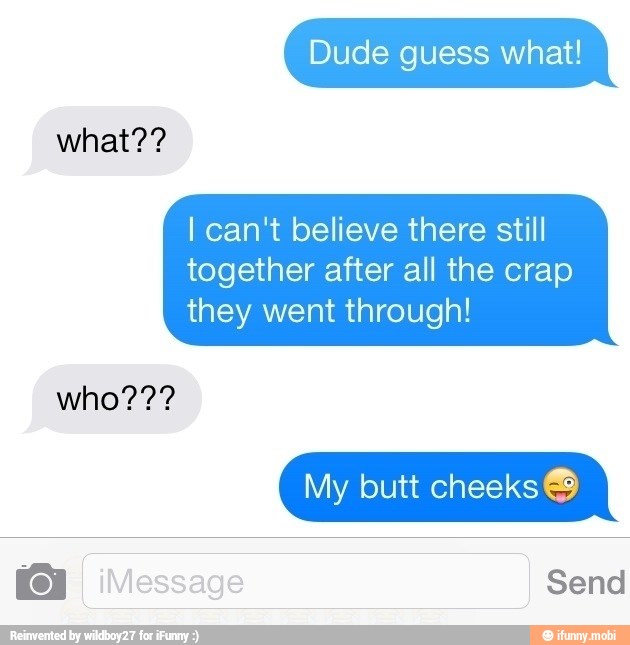 Dude guess what!
I can't believe there still
together after all the crap
they went through!
My butt cheeks