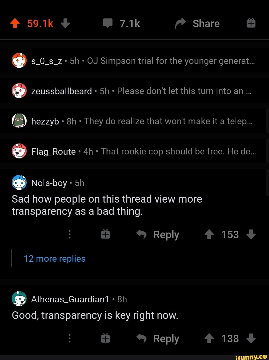 s_0_s_z+ OJ Simpson trial for the younger generat...
zeussballbeard Please don't let this turn into an
(2) hezzyb They do realize that won't make it a telep...
Flag_Route That rookie cop should be free. He de...
Sad how people on this thread view more transparency as a bad thing.
Reply
12 more replies
Athenas_Guardian1
Good, transparency is key right now.