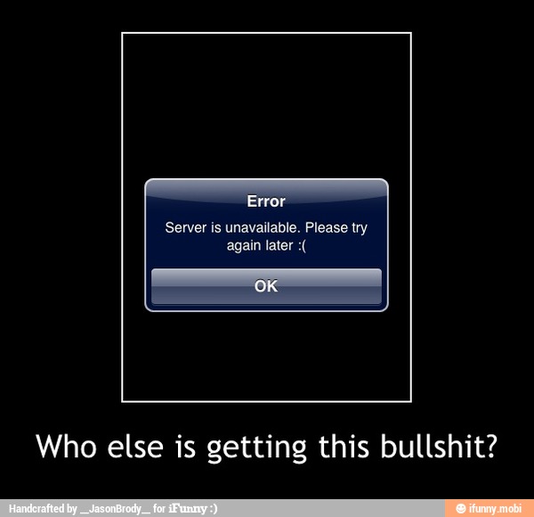 Server is unavailable. Please try
again later Who else is getting this bullshit? - Who else is getting this bullshit?