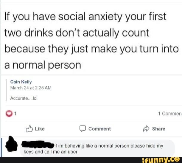 If you have social anxiety your first
two drinks don't actually count
because they just make you turn into
anormal person
Cain Kelly
I Ah mea? CU im bon avino ¡ko a normal person please hide my