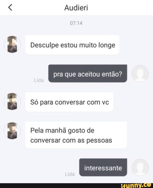 Es
Audieri
Desculpe estou muito longe
pra que aceitou então?
Só para conversar com vc
Pela manhã gosto de
conversar com as pessoas