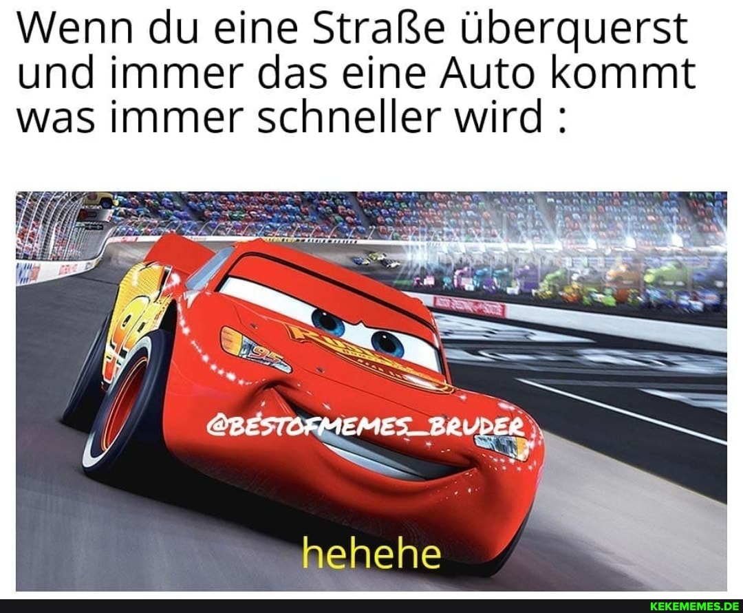 Wenn du eine Straße überquerst und immer das eine Auto kommt was immer schneller wird
hehehe