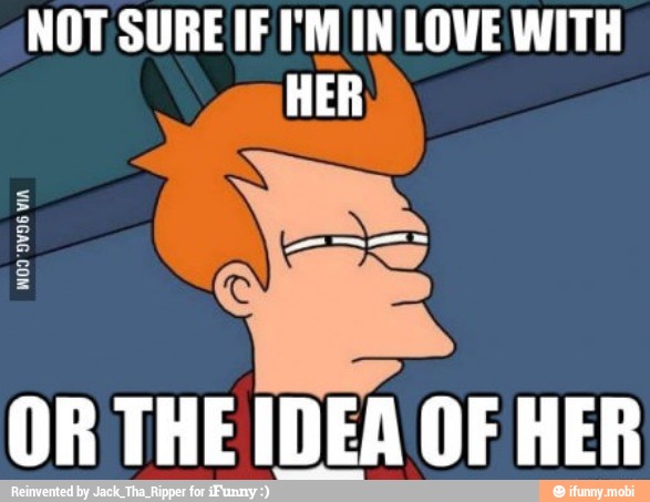 NOT SURE IF I'M IN LOVE WITH
HER
OR THE IDEA OF HER