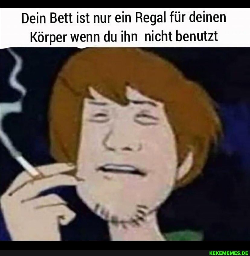 Dein Bett ist nur ein Regal für deinen
Körper wenn du ihn nicht benutzt