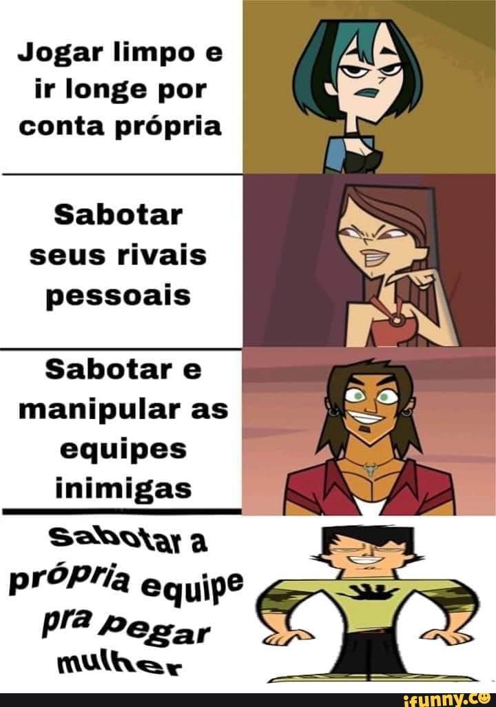 Jogar limpo e
ir longe por
conta própria
Sabotar
seus rivais
pessoais
Sabotar e
manipular as
equipes
inimigas
Santar a
próPria equipe
Pê pegar
mulher