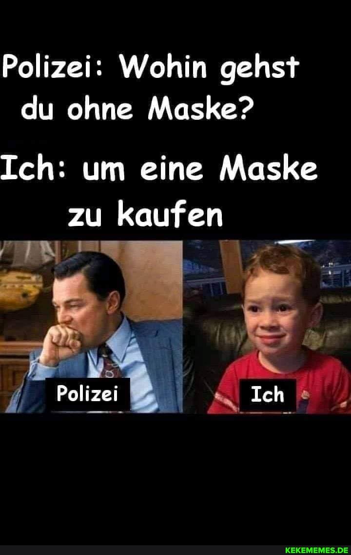 Polizei: Wohin gehst du ohne Maske?
Ich: um eine Maske zu kaufen
Polizei Ich