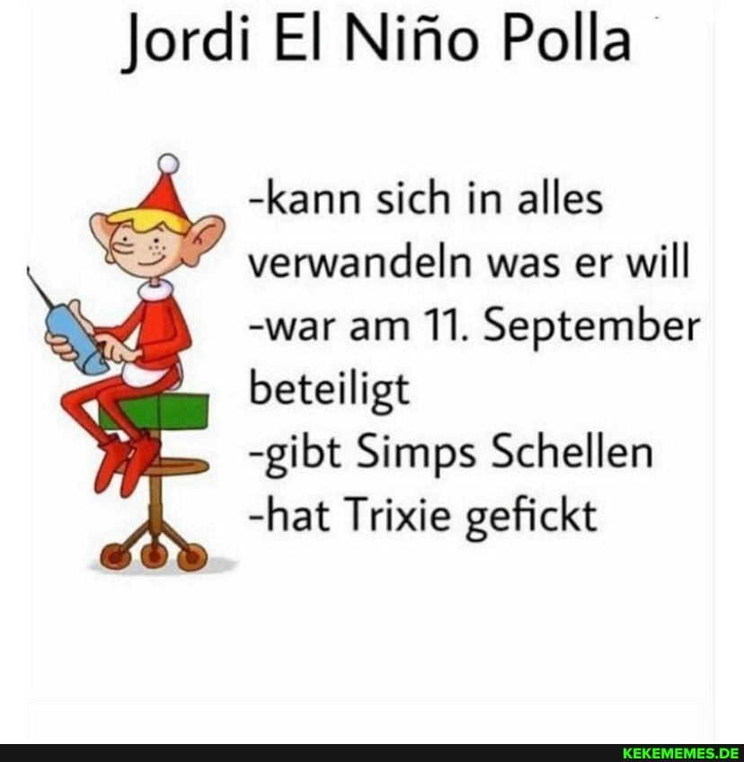 Jordi ElNifo Polla
-kann sich in alles
verwandeln was er will
-war am 11. September beteiligt
-gibt Simps Schellen
-hat Trixie gefickt
