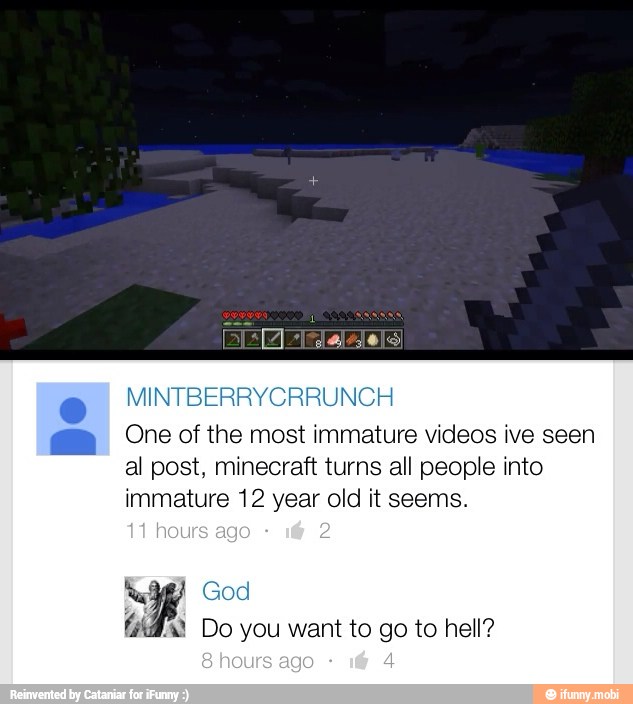 One of the most immature videos ive seen
al post, minecraft turns all people into
immature 12 year old it seems.
Rag)
C
Fe O you want to go to hell?