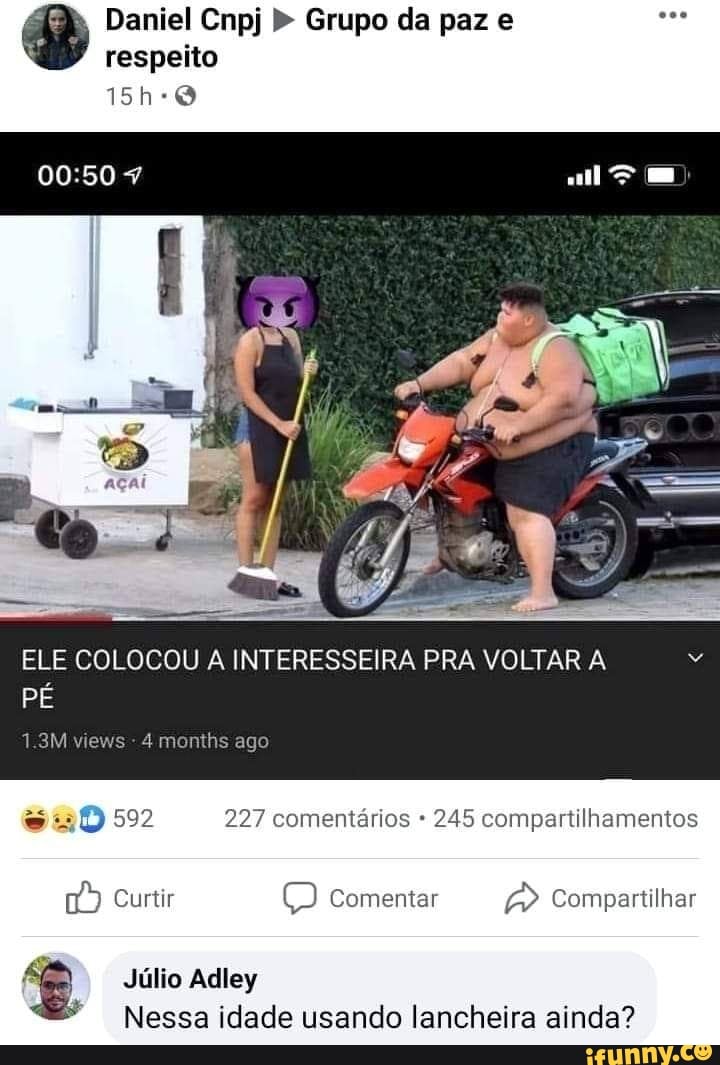 Daniel Cnpj Grupo da paz e respeito
ELE COLOCOU INTERESSEIRA PRA VOLTAR
PÉ
1.3M views months ago
suD 592 227 comentários 245 compartilhamentos
Curtir comentar Compartilhar
Júlio Adley
Nessa idade usando lancheira ainda?