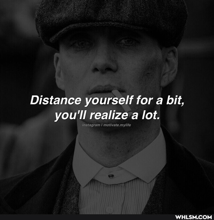 Distance yourself for a bit, you'll realize a lot.