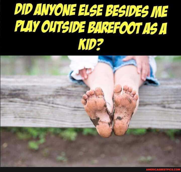 DID ANYONE ELSE BESIDES ME PLAY OUTSIDE BAREFOOT AS A
KID?