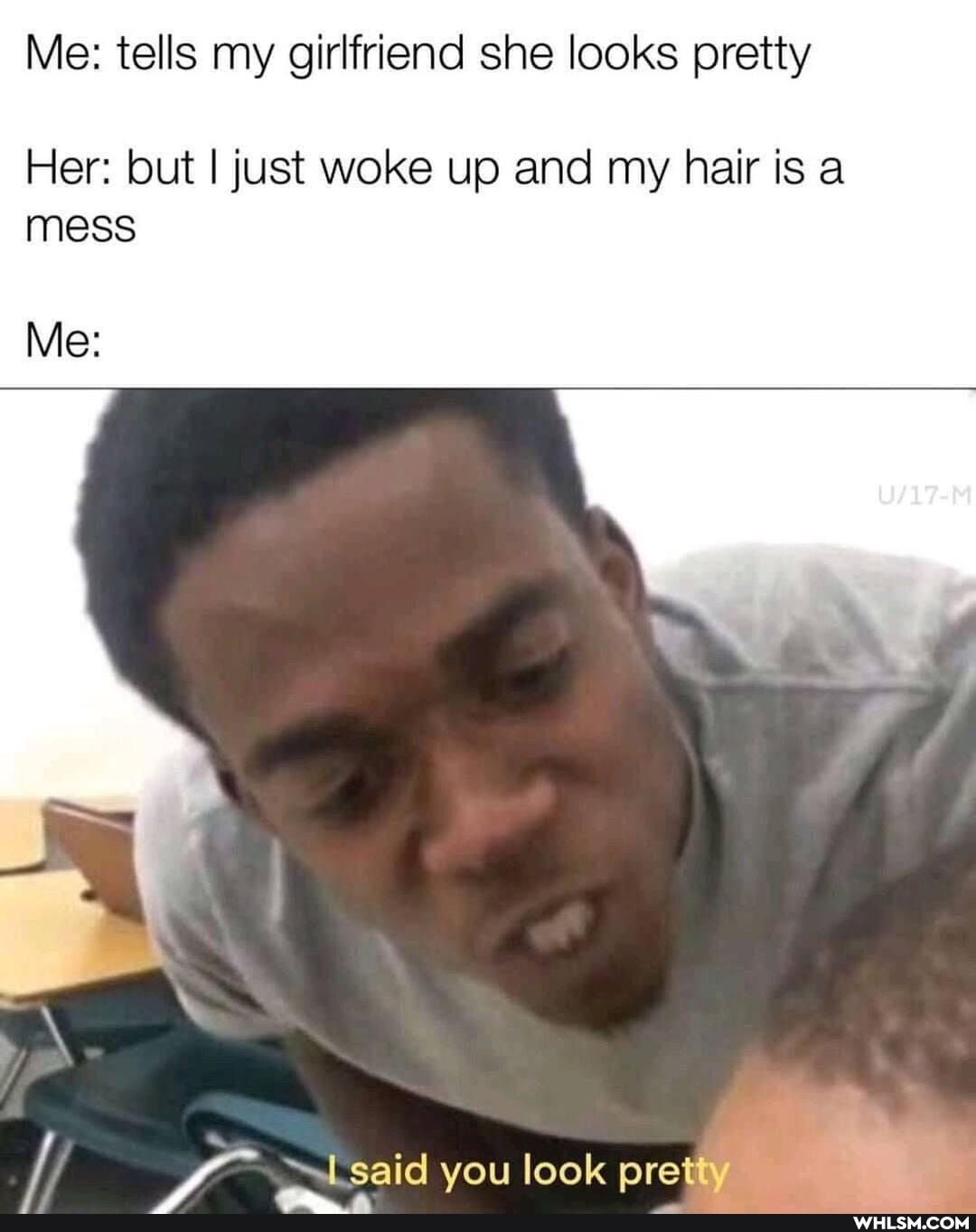Me: tells my girlfriend she looks pretty
Her: but I just woke up and my hair is a mess
Me: y- =
said you look pretty