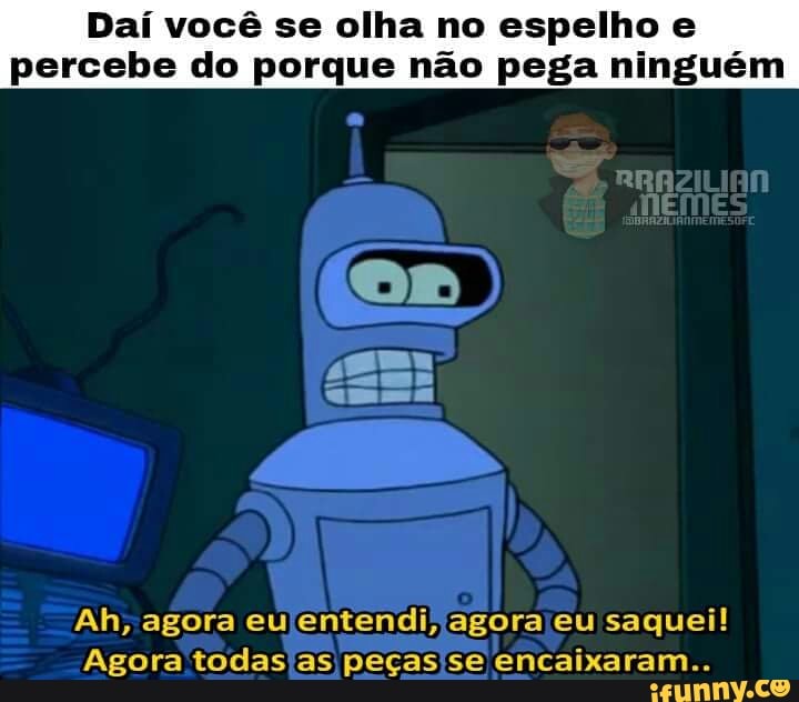 Daí você se olha no espelho e
percebe do porque não pega ninguém
Ah, agora eu entendi; agorajeu saquei!
Agora todas'as peças'se encaixaram..