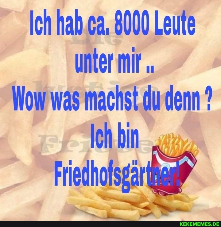 Ich hab ca, 8000 Leute unter mir
Wow was machst denn ?
Ich. bin