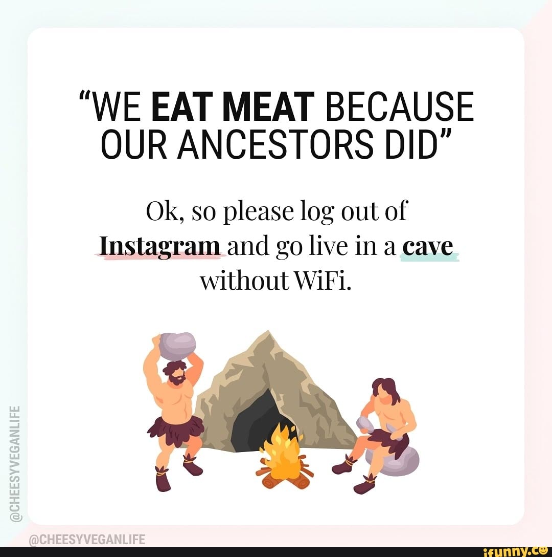 "WE EAT MEAT BECAUSE
OUR ANCESTORS DID"
Ok, so please log out of
Instagram and go live in a cave
without WiFi.