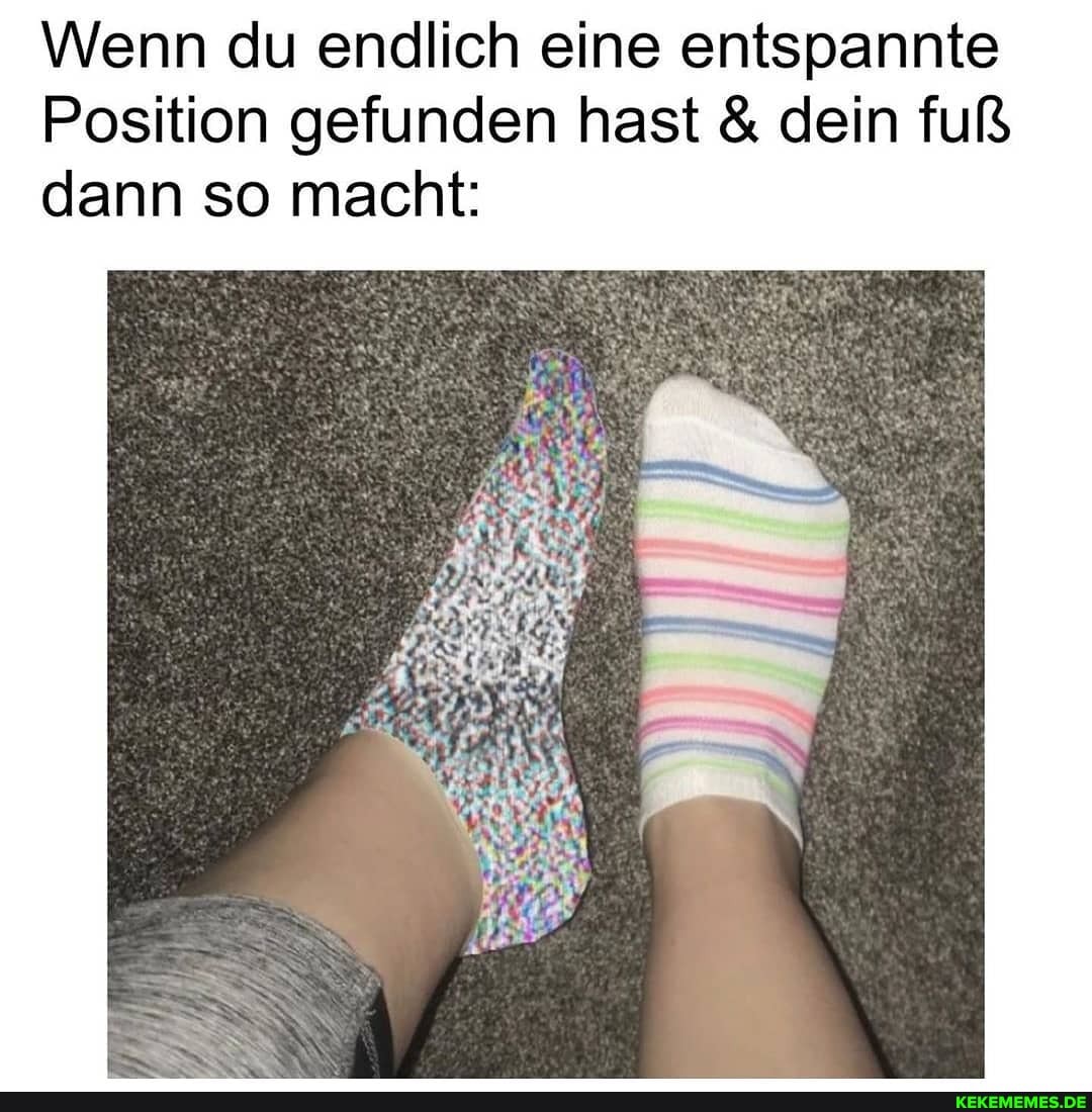 Wenn du endlich eine entspannte
Position gefunden hast & dein fuß dann so macht: