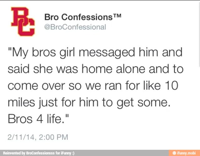 "My bros girl messaged him and
said she was home alone and to
come over so we ran for like 10
miles just for him to get some.
Bros 4 life."