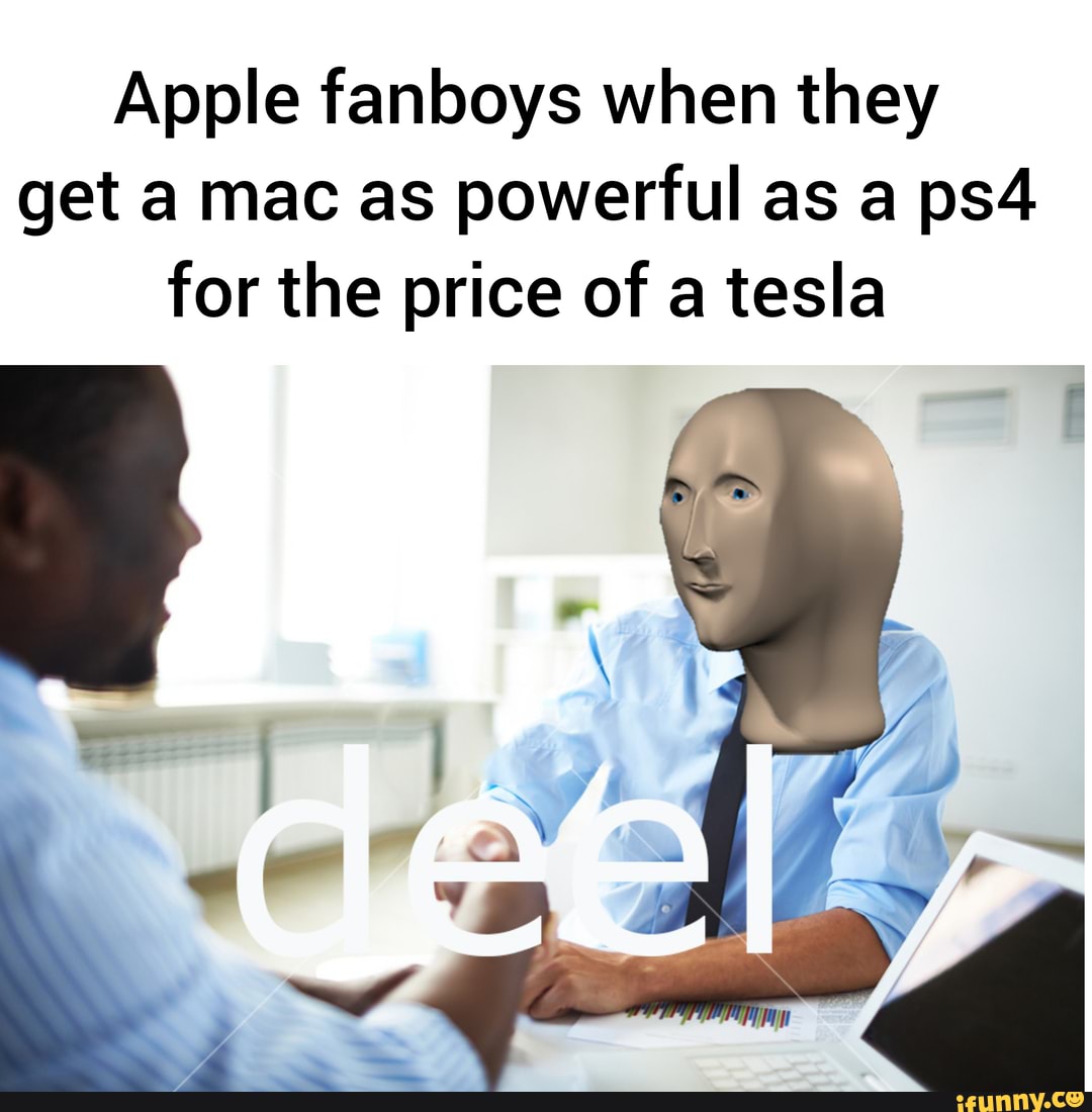 Apple fanboys when they
get a mac as powerful as a ps4
for the price of a tesla