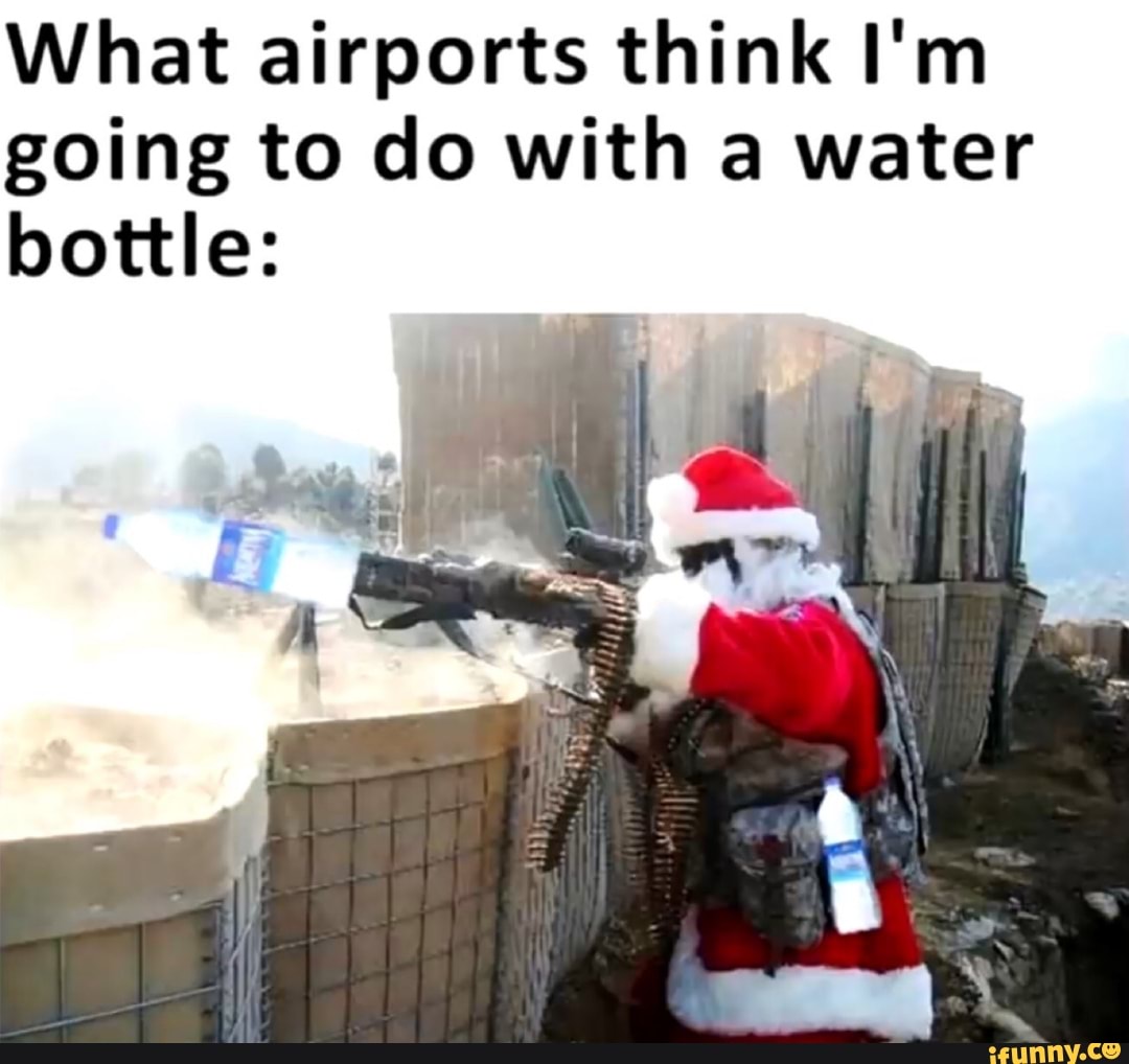 What airports think I'm
going to do with a water
bottle: