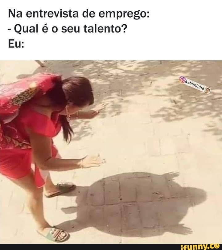Na entrevista de emprego:
- Qual é o seu talento?
Eu: