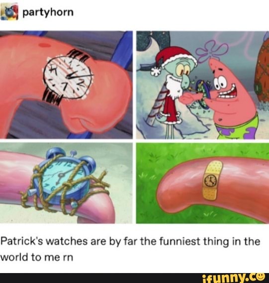 Patrick's watches are by far the funniest thing in the
world to me rn