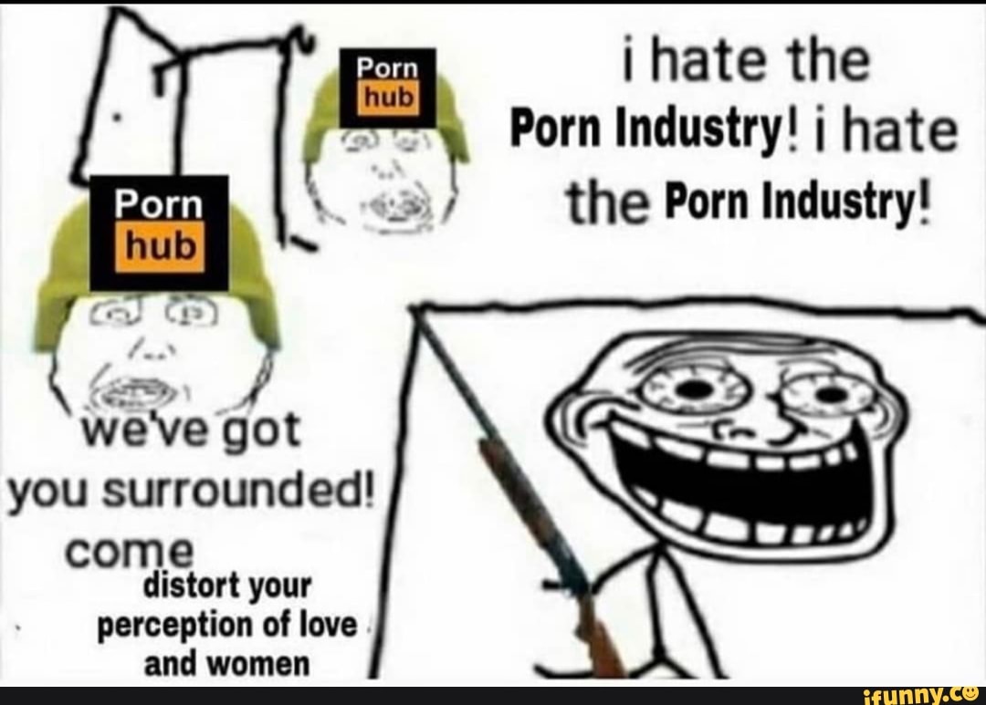 1080px x 773px - I hate the Porn Industry! hate the Porn Industry! hub we've got you  surrounded! me distort your perception of love and women - iFunny Brazil