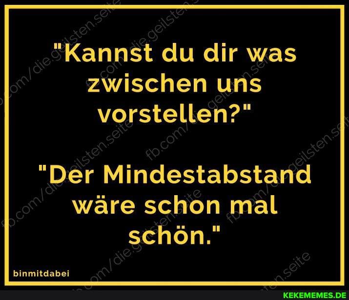 "Kannst du dir was zwischen uns vorstellen?"
"Der Mindestabstand wäre schon mal schön."
binmitdabei