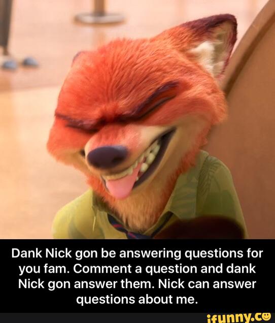 Dank Nick gon be answering questions for
you fam. Comment a question and dank
Nick gon answer them. Nick can answer
questions about me. - Dank Nick gon be answering questions for you fam. Comment a question and dank Nick gon answer them. Nick can answer questions about me.