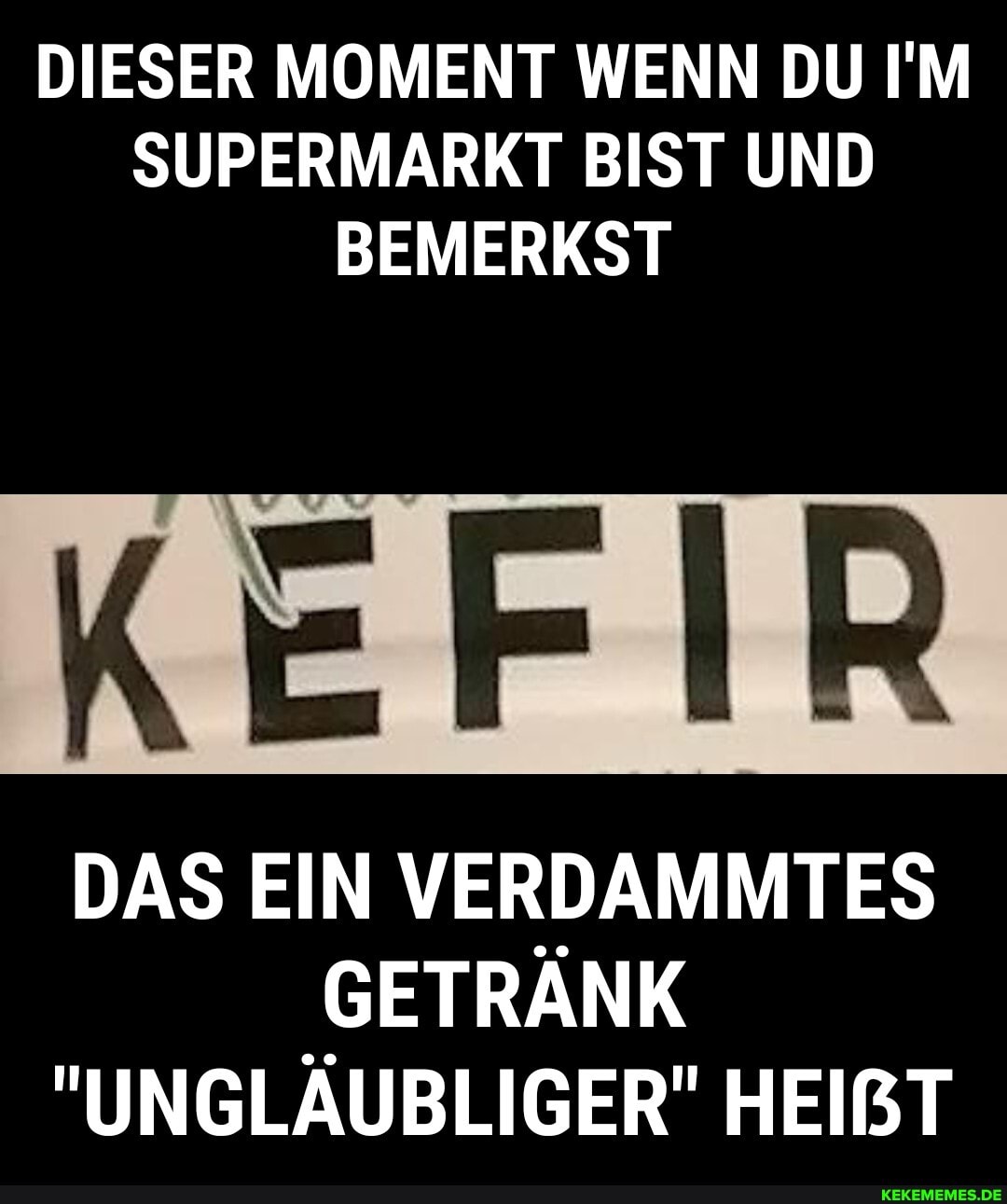 DIESER MOMENT WENN DU IM SUPERMARKT BIST UND BEMERKST
KEFIR
DAS EIN VERDAMMTES GETRÄNK
"UNGLÄUBLIGER" HEIRT