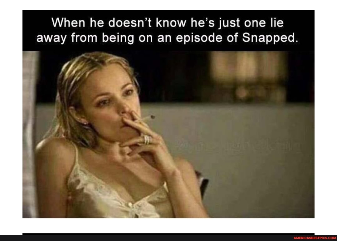 When he doesn't know he's just one lie away from being on an episode of Snapped.