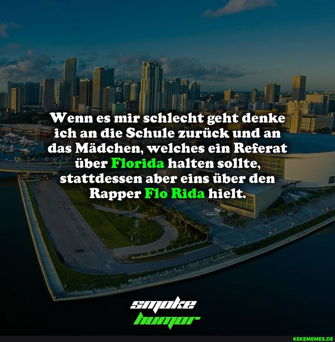 Wenn es mir schlecht geht denke ich an die Schule zurück und an das Mädchen, welches ein Referat über Florida halten sollte, stattdessen aber eins über den
Rapper Flo Rida hielt.