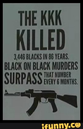 THE KKK
BLACKS IN BO YEARS.
BLACK ON BLACK MURDERS
SURPASS