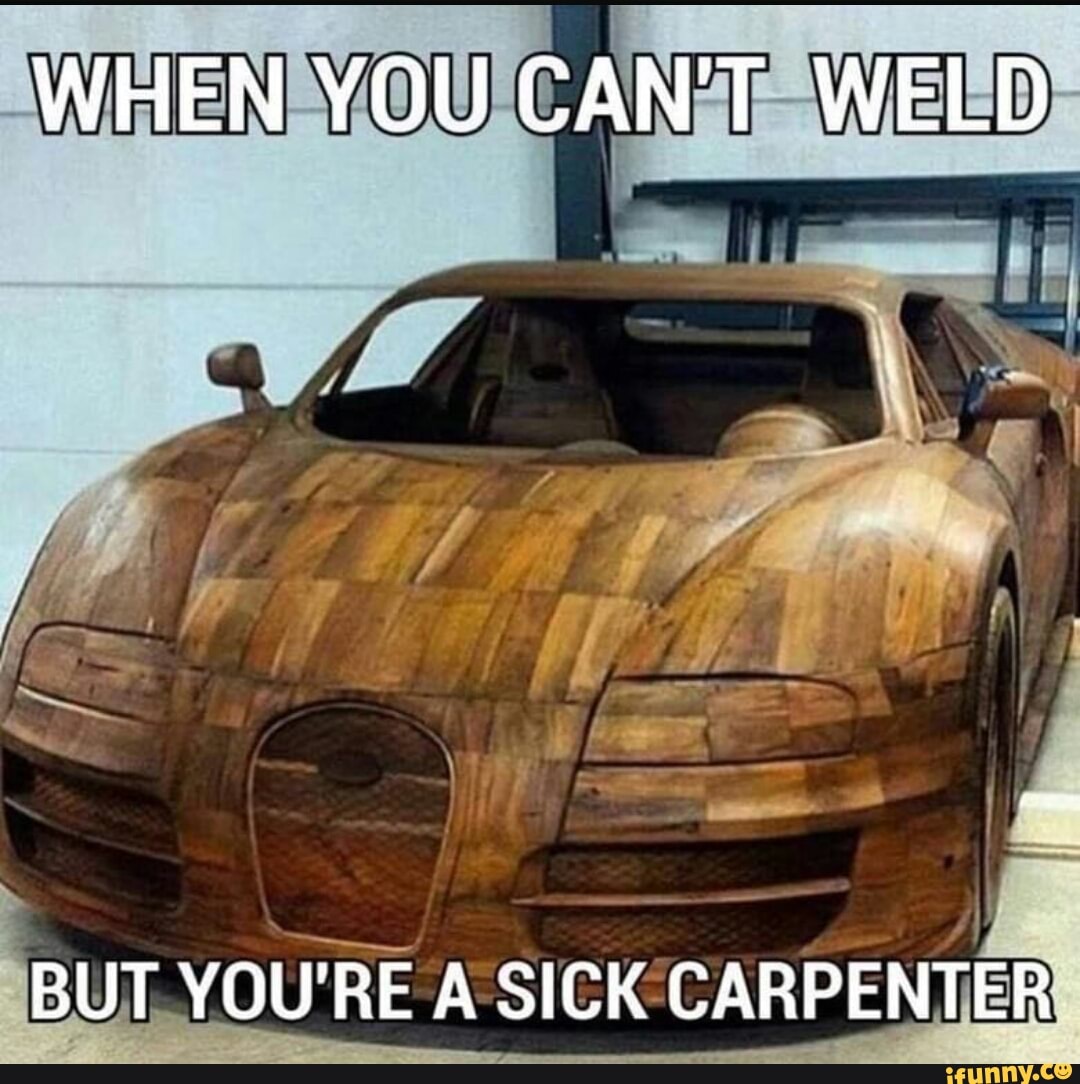 WHEN YOU CAN'T WELD BUT YOU'RE A SICK CARPENTER iFunny